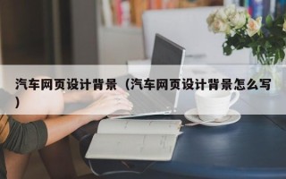 枣阳汽车网页设计背景（汽车网页设计背景怎么写）