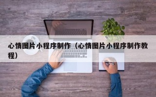 枣阳心情图片小程序制作（心情图片小程序制作教程）