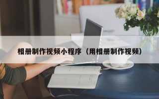 枣阳相册制作视频小程序（用相册制作视频）