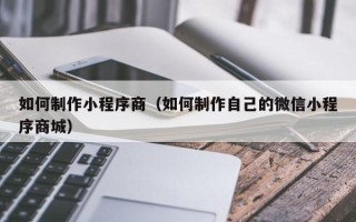 枣阳如何制作小程序商（如何制作自己的微信小程序商城）